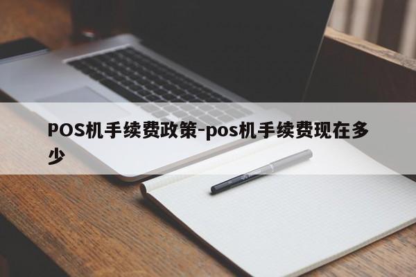 市中POS机手续费政策-pos机手续费现在多少